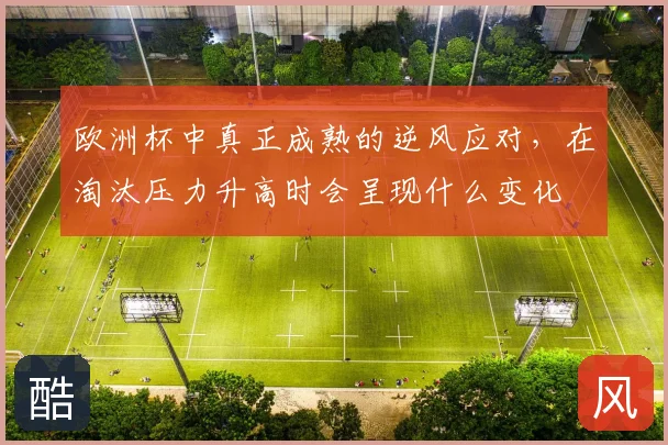 欧洲杯中真正成熟的逆风应对,在淘汰压力升高时会呈现什么变化