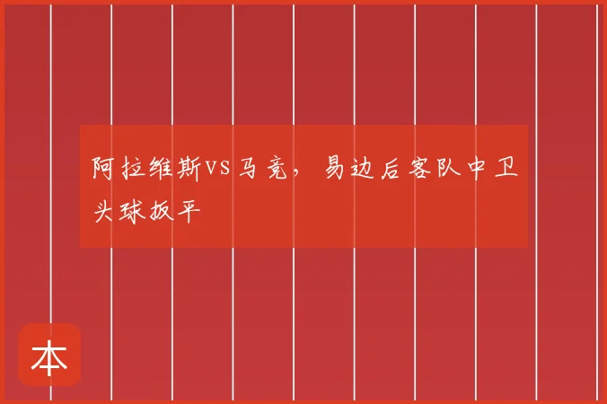 阿拉维斯vs马竞，易边后客队中卫头球扳平