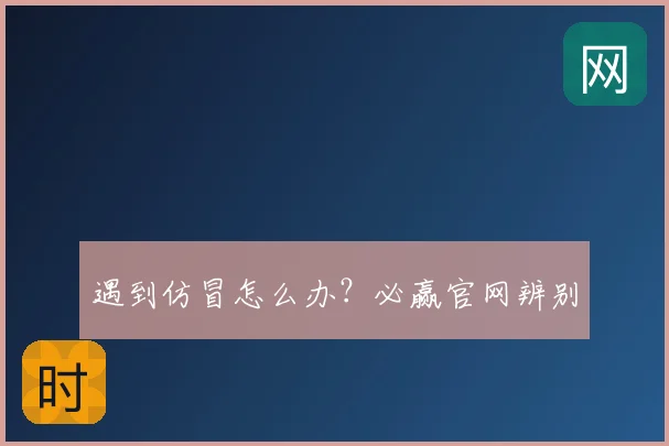 遇到仿冒怎么办？必赢官网辨别