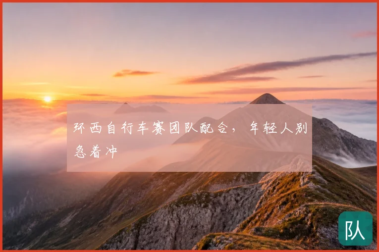 环西自行车赛团队配合,年轻人别急着冲
