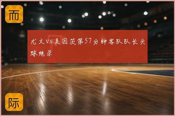 尤文vs美因茨第57分钟客队队长头球绝杀