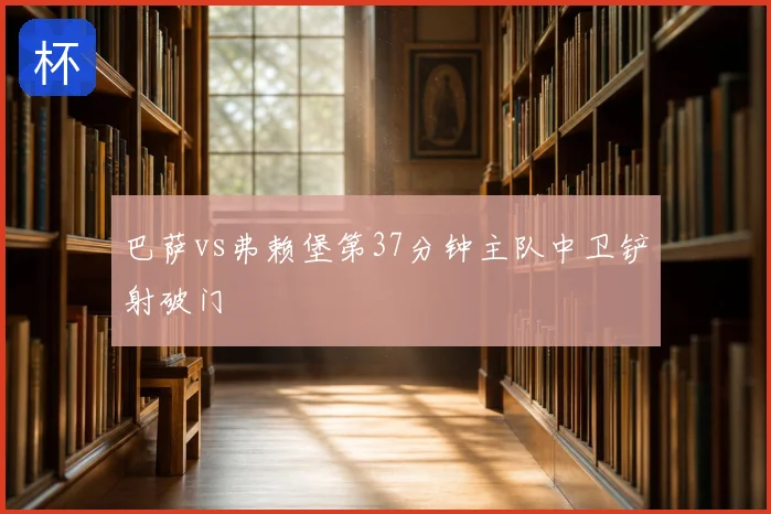 巴萨vs弗赖堡第37分钟主队中卫铲射破门
