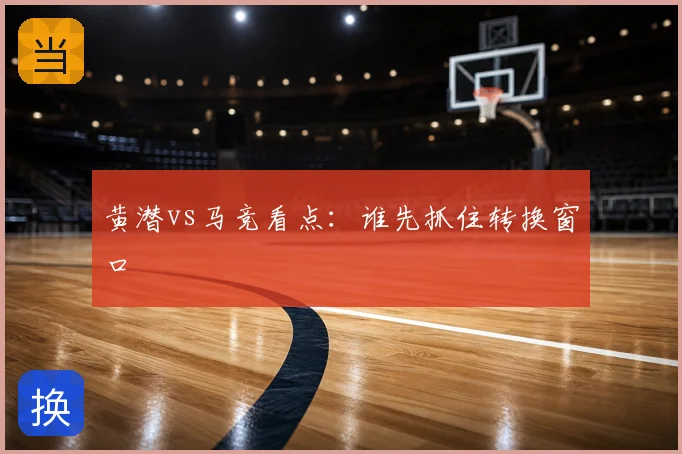 黄潜vs马竞看点：谁先抓住转换窗口