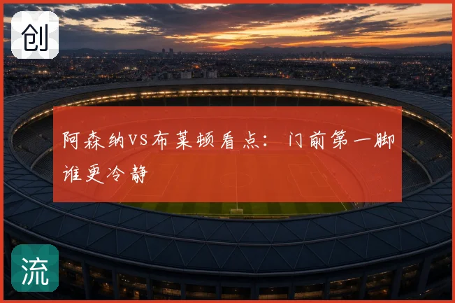 阿森纳vs布莱顿看点：门前第一脚谁更冷静